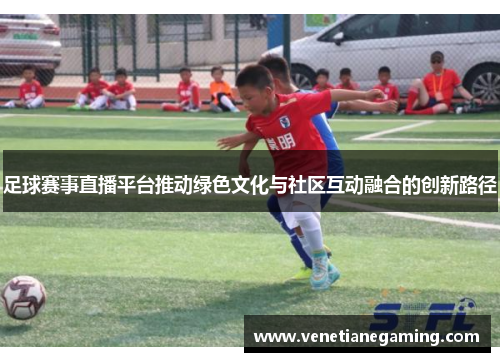 足球赛事直播平台推动绿色文化与社区互动融合的创新路径